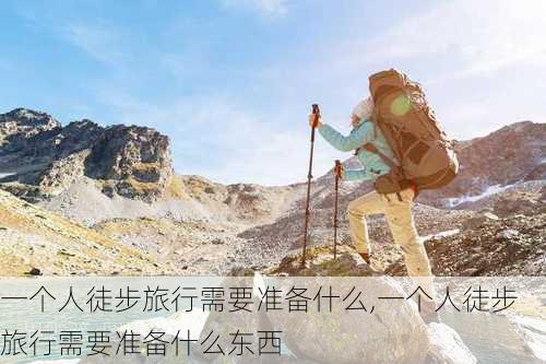 一个人徒步旅行需要准备什么,一个人徒步旅行需要准备什么东西