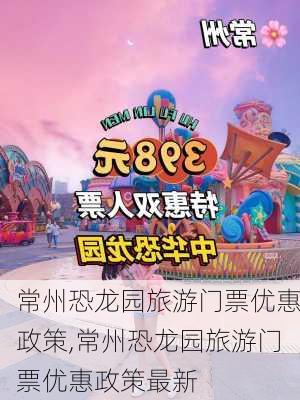 常州恐龙园旅游门票优惠政策,常州恐龙园旅游门票优惠政策最新