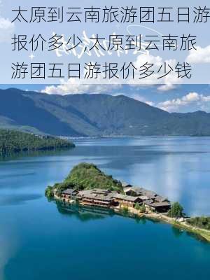 太原到云南旅游团五日游报价多少,太原到云南旅游团五日游报价多少钱