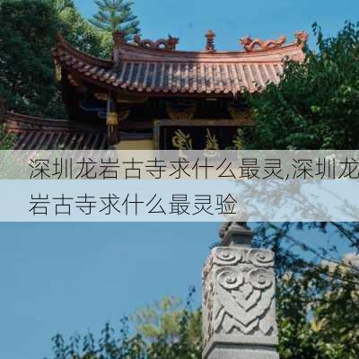 深圳龙岩古寺求什么最灵,深圳龙岩古寺求什么最灵验