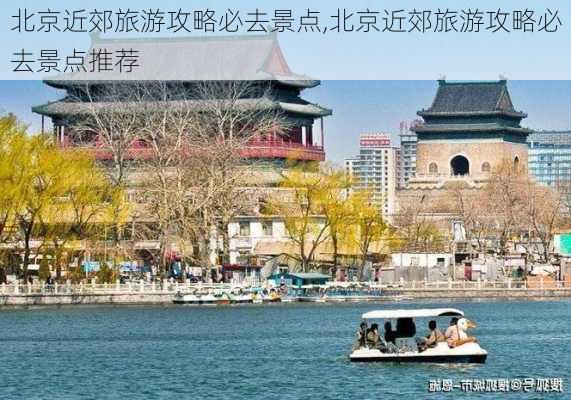 北京近郊旅游攻略必去景点,北京近郊旅游攻略必去景点推荐