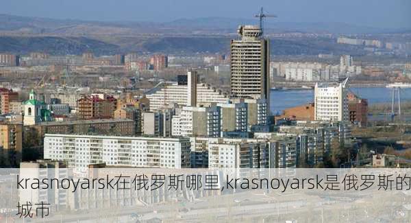 krasnoyarsk在俄罗斯哪里,krasnoyarsk是俄罗斯的城市