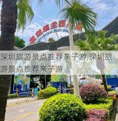 深圳旅游景点推荐亲子游,深圳旅游景点推荐亲子游