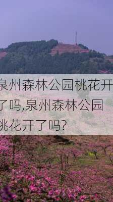 泉州森林公园桃花开了吗,泉州森林公园桃花开了吗?