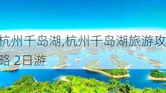 杭州千岛湖,杭州千岛湖旅游攻略 2日游