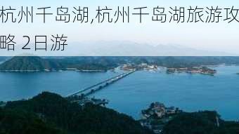 杭州千岛湖,杭州千岛湖旅游攻略 2日游