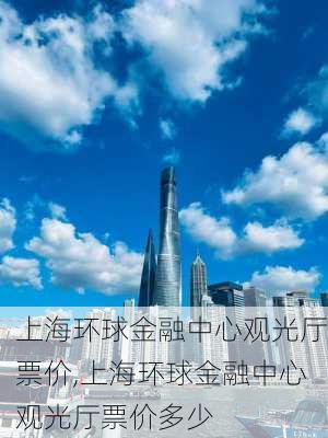 上海环球金融中心观光厅票价,上海环球金融中心观光厅票价多少