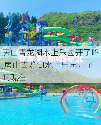 房山青龙湖水上乐园开了吗,房山青龙湖水上乐园开了吗现在