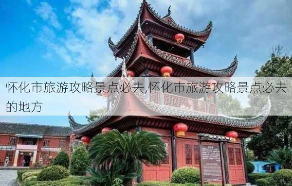 怀化市旅游攻略景点必去,怀化市旅游攻略景点必去的地方