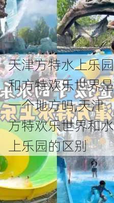 天津方特水上乐园和方特欢乐世界是一个地方吗,天津方特欢乐世界和水上乐园的区别