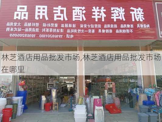 林芝酒店用品批发市场,林芝酒店用品批发市场在哪里