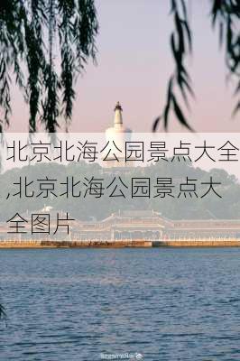 北京北海公园景点大全,北京北海公园景点大全图片