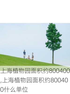 上海植物园面积约800400,上海植物园面积约800400什么单位