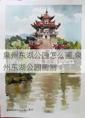 泉州东湖公园怎么画,泉州东湖公园画画