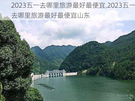 2023五一去哪里旅游最好最便宜,2023五一去哪里旅游最好最便宜山东