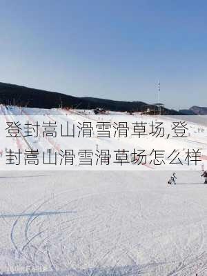 登封嵩山滑雪滑草场,登封嵩山滑雪滑草场怎么样