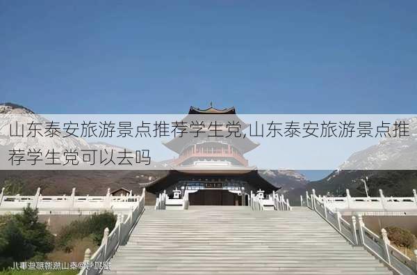 山东泰安旅游景点推荐学生党,山东泰安旅游景点推荐学生党可以去吗