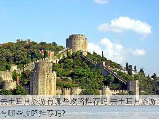 去土耳其旅游有哪些攻略推荐吗,去土耳其旅游有哪些攻略推荐吗?