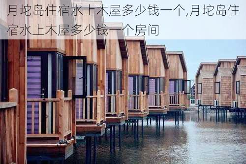 月坨岛住宿水上木屋多少钱一个,月坨岛住宿水上木屋多少钱一个房间