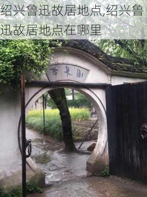 绍兴鲁迅故居地点,绍兴鲁迅故居地点在哪里