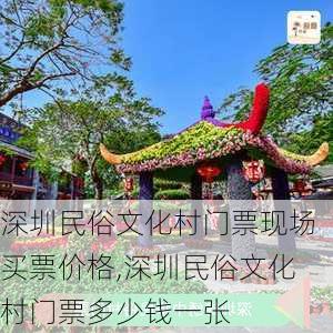 深圳民俗文化村门票现场买票价格,深圳民俗文化村门票多少钱一张