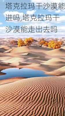 塔克拉玛干沙漠能进吗,塔克拉玛干沙漠能走出去吗