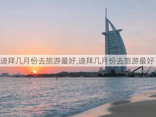 迪拜几月份去旅游最好,迪拜几月份去旅游最好