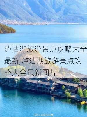 泸沽湖旅游景点攻略大全最新,泸沽湖旅游景点攻略大全最新图片