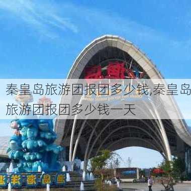 秦皇岛旅游团报团多少钱,秦皇岛旅游团报团多少钱一天