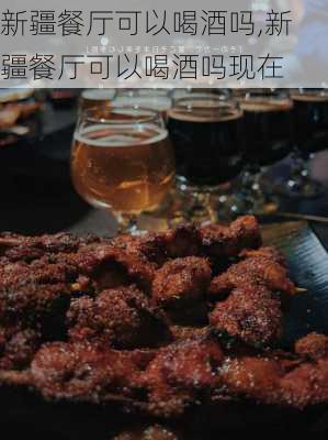 新疆餐厅可以喝酒吗,新疆餐厅可以喝酒吗现在