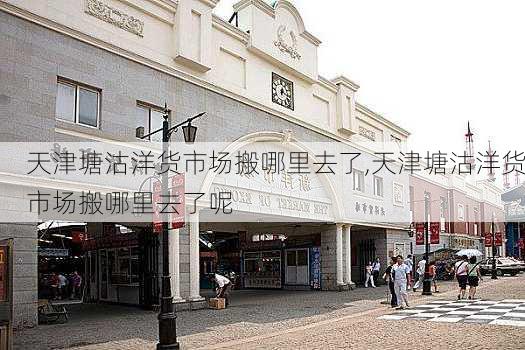 天津塘沽洋货市场搬哪里去了,天津塘沽洋货市场搬哪里去了呢