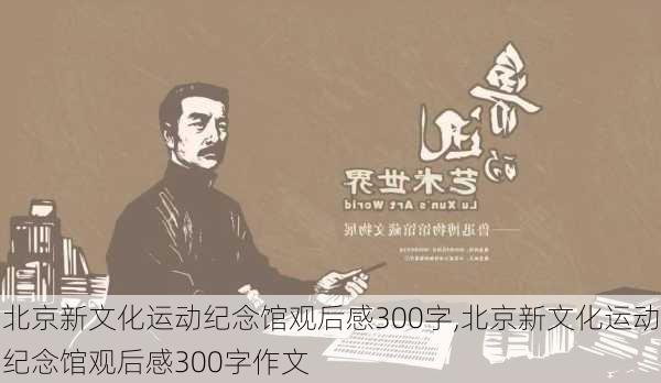 北京新文化运动纪念馆观后感300字,北京新文化运动纪念馆观后感300字作文