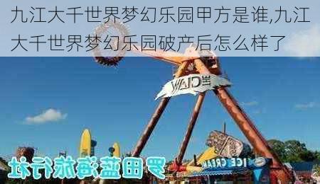 九江大千世界梦幻乐园甲方是谁,九江大千世界梦幻乐园破产后怎么样了