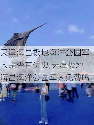 天津海昌极地海洋公园军人是否有优惠,天津极地海昌海洋公园军人免费吗