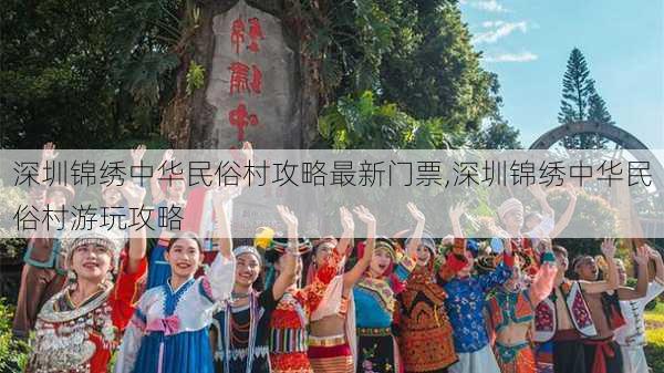 深圳锦绣中华民俗村攻略最新门票,深圳锦绣中华民俗村游玩攻略