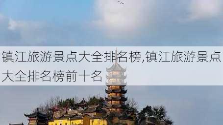 镇江旅游景点大全排名榜,镇江旅游景点大全排名榜前十名