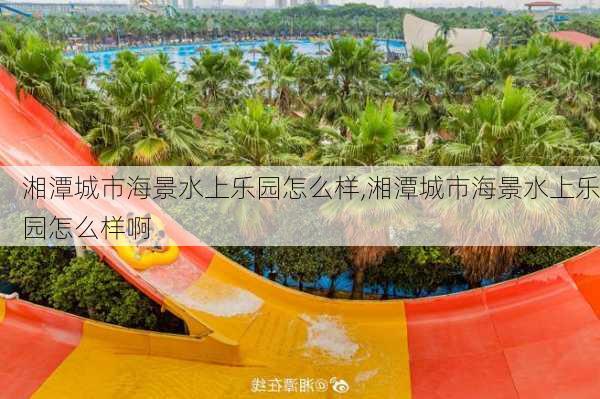 湘潭城市海景水上乐园怎么样,湘潭城市海景水上乐园怎么样啊