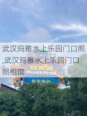 武汉玛雅水上乐园门口照,武汉玛雅水上乐园门口照相馆