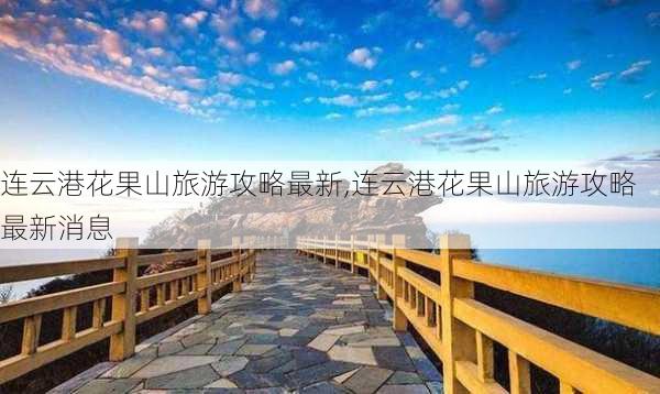 连云港花果山旅游攻略最新,连云港花果山旅游攻略最新消息