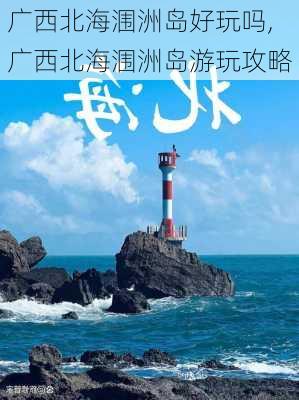 广西北海涠洲岛好玩吗,广西北海涠洲岛游玩攻略