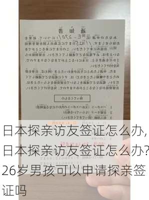 日本探亲访友签证怎么办,日本探亲访友签证怎么办?26岁男孩可以申请探亲签证吗