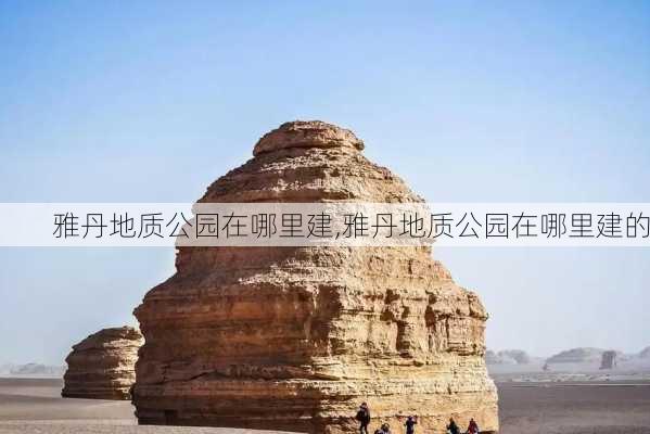 雅丹地质公园在哪里建,雅丹地质公园在哪里建的