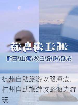 杭州自助旅游攻略海边,杭州自助旅游攻略海边游玩