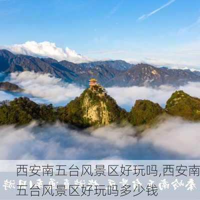 西安南五台风景区好玩吗,西安南五台风景区好玩吗多少钱