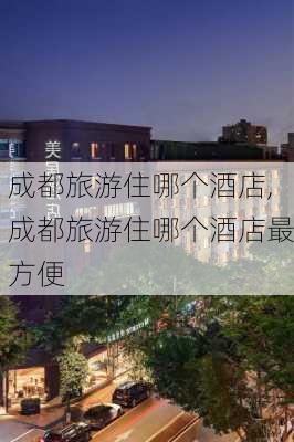 成都旅游住哪个酒店,成都旅游住哪个酒店最方便