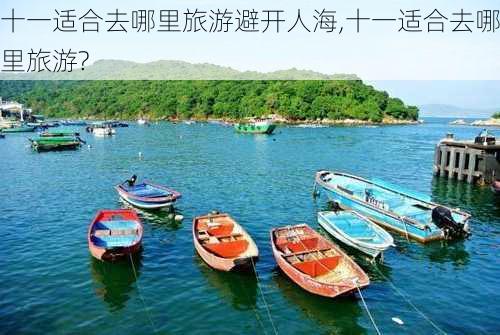 十一适合去哪里旅游避开人海,十一适合去哪里旅游?