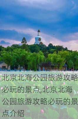 北京北海公园旅游攻略必玩的景点,北京北海公园旅游攻略必玩的景点介绍