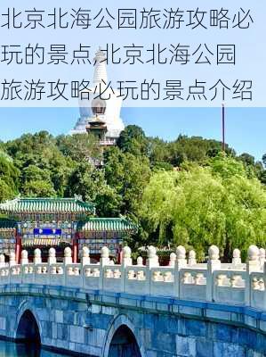 北京北海公园旅游攻略必玩的景点,北京北海公园旅游攻略必玩的景点介绍