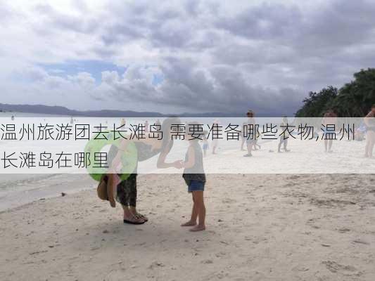 温州旅游团去长滩岛 需要准备哪些衣物,温州长滩岛在哪里