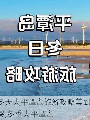 冬天去平潭岛旅游攻略美到哭,冬季去平潭岛